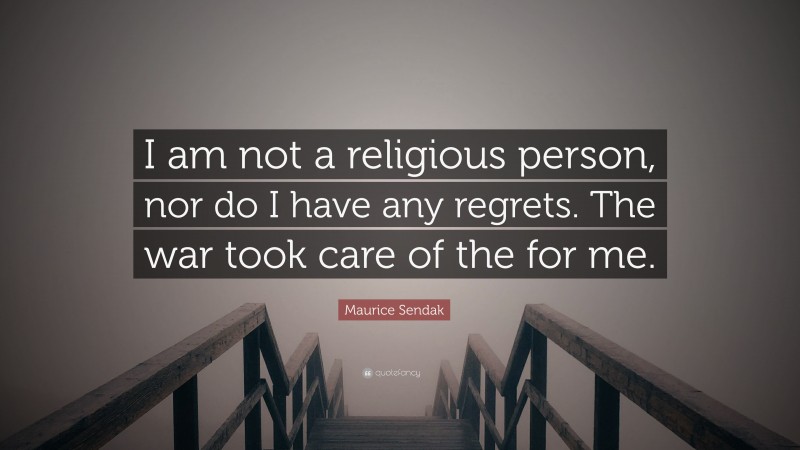 Maurice Sendak Quote: “I am not a religious person, nor do I have any regrets. The war took care of the for me.”