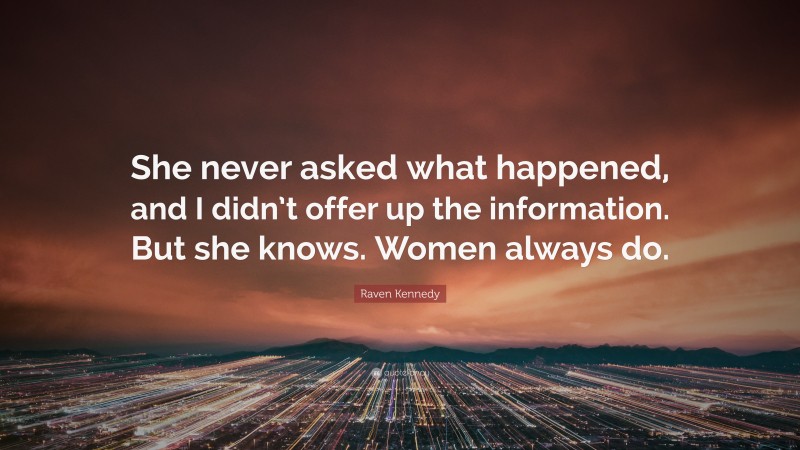 Raven Kennedy Quote: “She never asked what happened, and I didn’t offer up the information. But she knows. Women always do.”