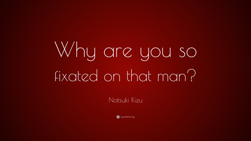Natsuki Kizu Quote: “Why are you so fixated on that man?”