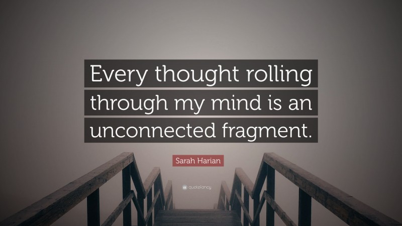 Sarah Harian Quote: “Every thought rolling through my mind is an unconnected fragment.”