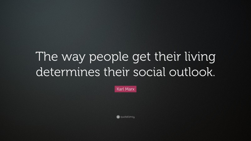 Karl Marx Quote: “The way people get their living determines their social outlook.”