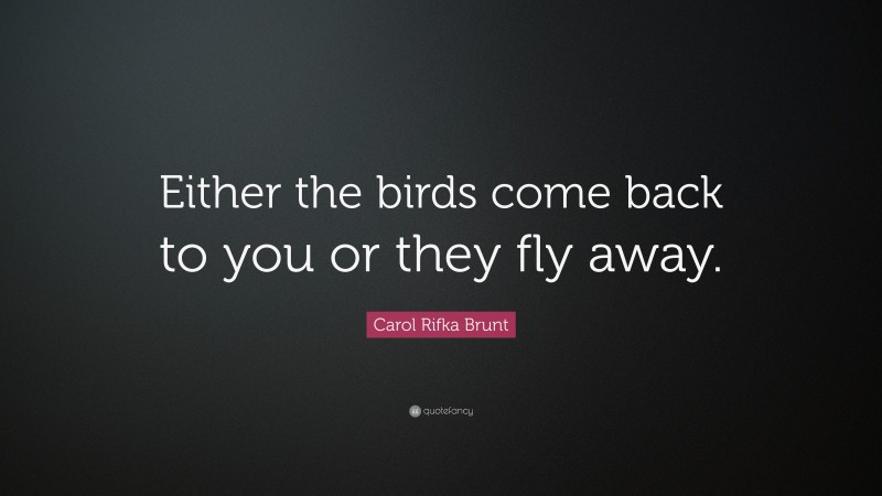Carol Rifka Brunt Quote: “Either the birds come back to you or they fly away.”