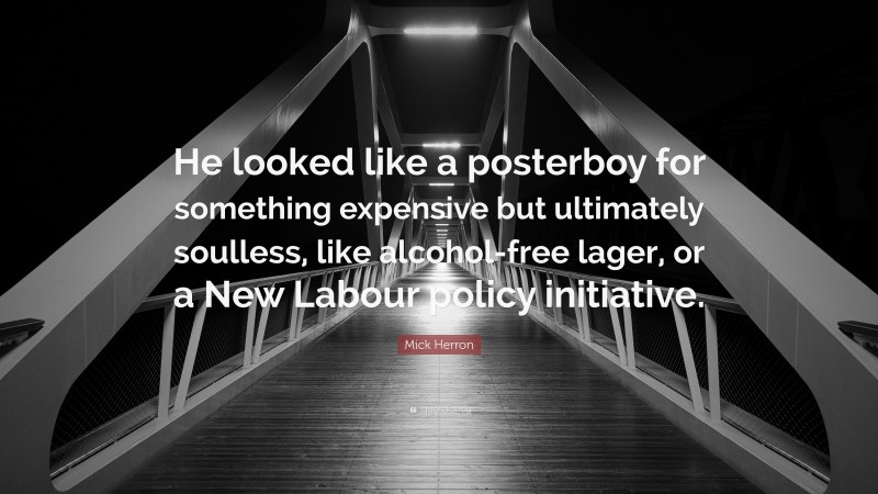 Mick Herron Quote: “He looked like a posterboy for something expensive but ultimately soulless, like alcohol-free lager, or a New Labour policy initiative.”