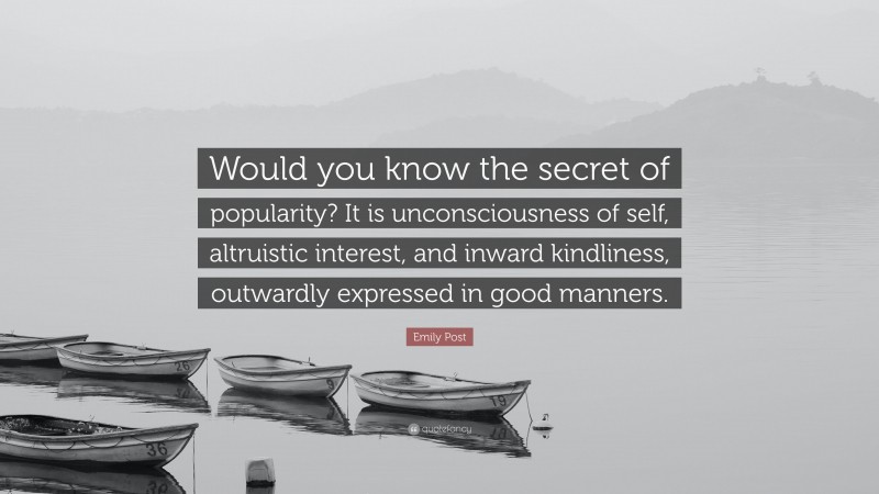 Emily Post Quote: “Would you know the secret of popularity? It is unconsciousness of self, altruistic interest, and inward kindliness, outwardly expressed in good manners.”