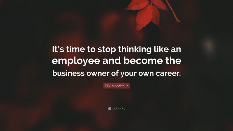 H.V. MacArthur Quote: “It’s time to stop thinking like an employee and become the business owner of your own career.”