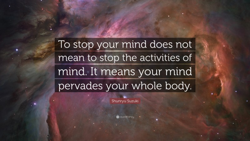 Shunryu Suzuki Quote: “To stop your mind does not mean to stop the activities of mind. It means your mind pervades your whole body.”