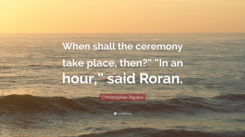 Christopher Paolini Quote: “When shall the ceremony take place, then?” “In an hour,” said Roran.”