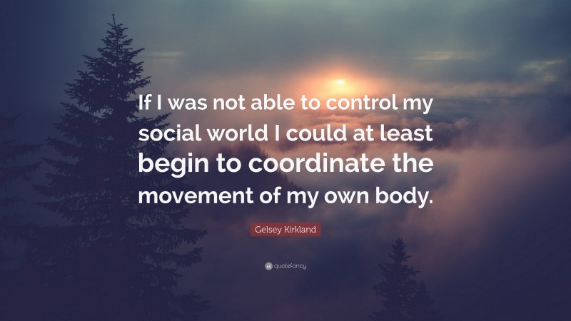 Gelsey Kirkland Quote: “If I was not able to control my social world I could at least begin to coordinate the movement of my own body.”