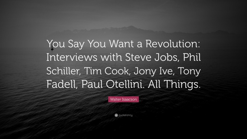 Walter Isaacson Quote: “You Say You Want a Revolution: Interviews with Steve Jobs, Phil Schiller, Tim Cook, Jony Ive, Tony Fadell, Paul Otellini. All Things.”