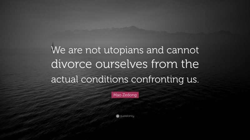 Mao Zedong Quote: “We are not utopians and cannot divorce ourselves from the actual conditions confronting us.”