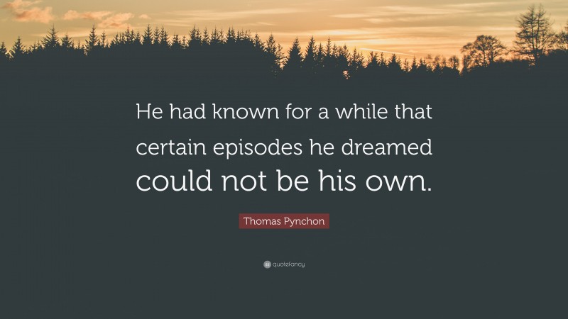 Thomas Pynchon Quote: “He had known for a while that certain episodes he dreamed could not be his own.”