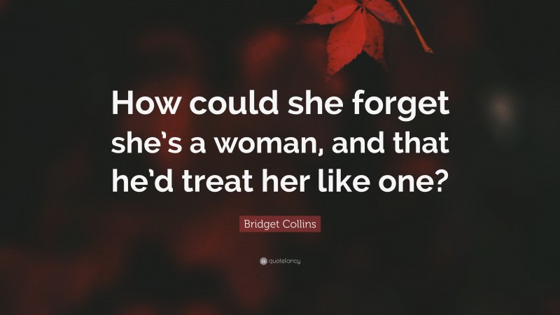 Bridget Collins Quote: “How could she forget she’s a woman, and that he’d treat her like one?”