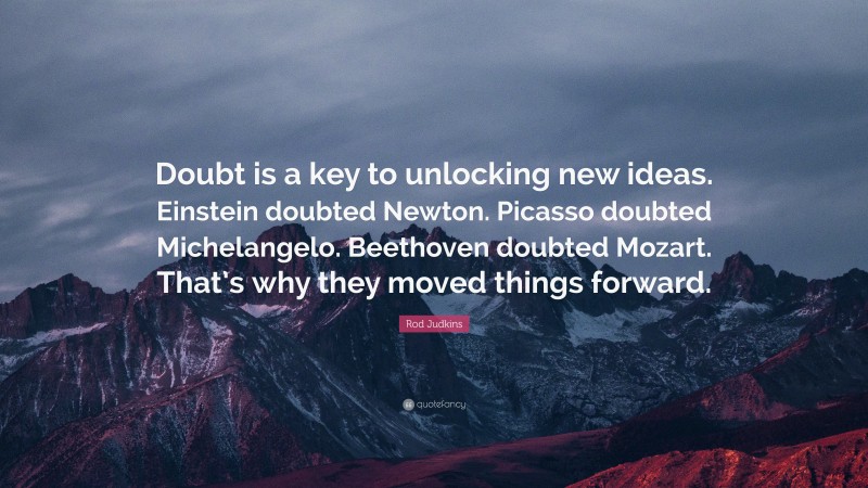 Rod Judkins Quote: “Doubt is a key to unlocking new ideas. Einstein doubted Newton. Picasso doubted Michelangelo. Beethoven doubted Mozart. That’s why they moved things forward.”