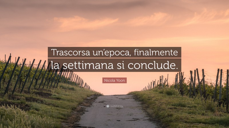 Nicola Yoon Quote: “Trascorsa un’epoca, finalmente la settimana si conclude.”