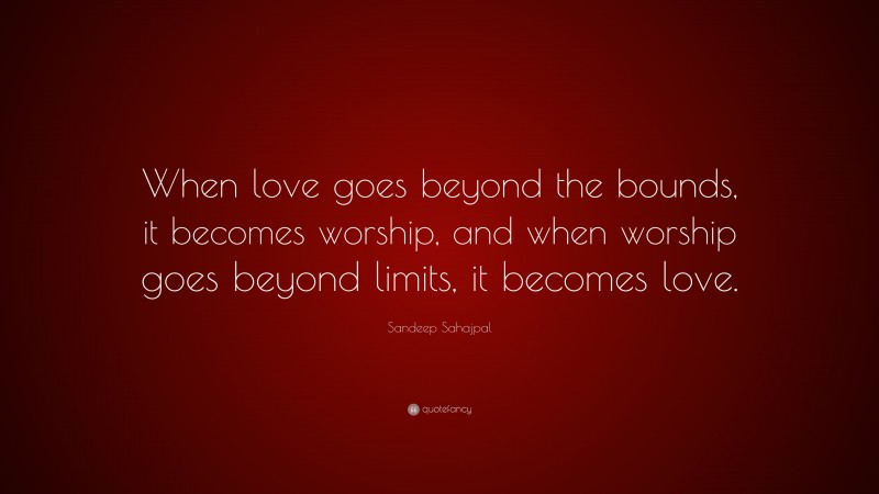 Sandeep Sahajpal Quote: “When love goes beyond the bounds, it becomes worship, and when worship goes beyond limits, it becomes love.”