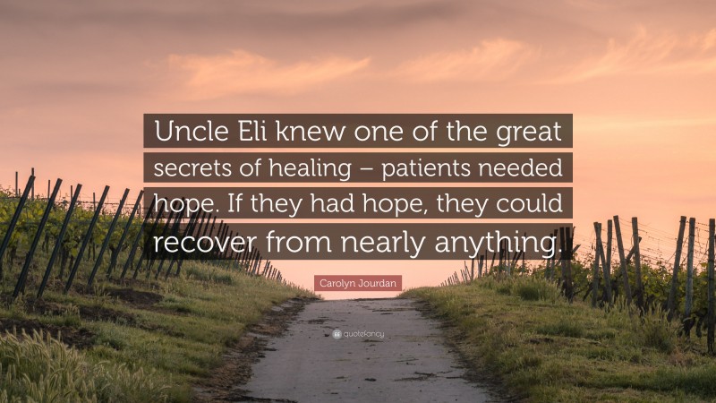 Carolyn Jourdan Quote: “Uncle Eli knew one of the great secrets of healing – patients needed hope. If they had hope, they could recover from nearly anything.”