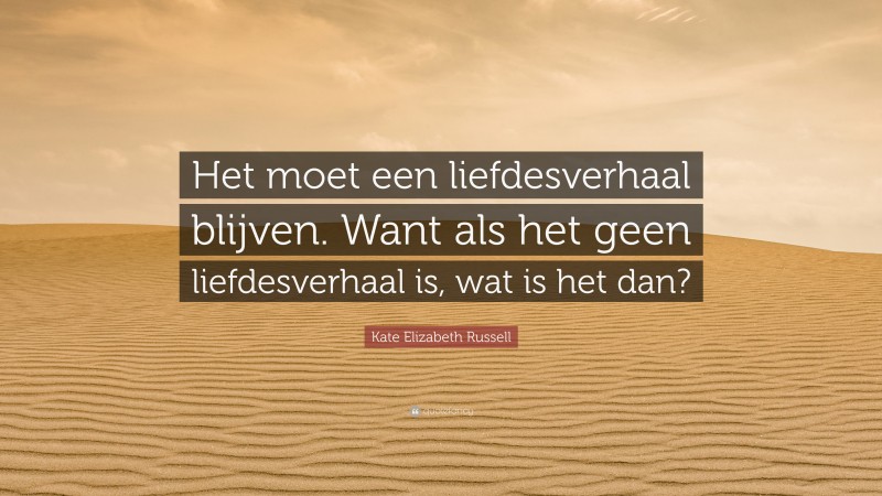 Kate Elizabeth Russell Quote: “Het moet een liefdesverhaal blijven. Want als het geen liefdesverhaal is, wat is het dan?”