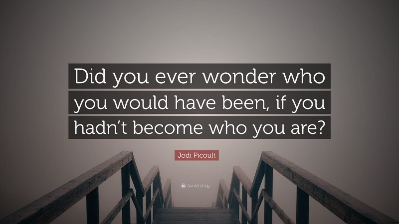 Jodi Picoult Quote: “Did you ever wonder who you would have been, if you hadn’t become who you are?”