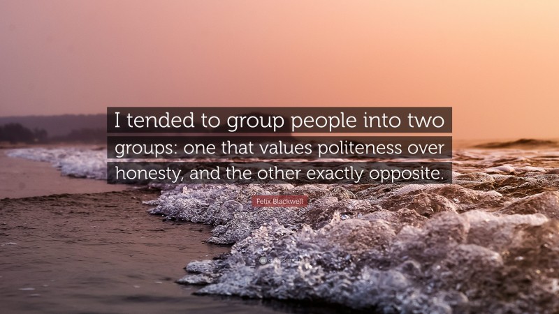 Felix Blackwell Quote: “I tended to group people into two groups: one that values politeness over honesty, and the other exactly opposite.”