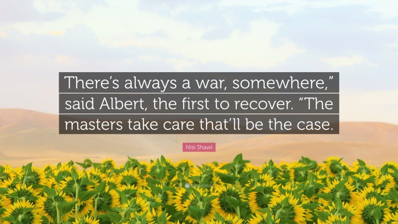 Nisi Shawl Quote: “There’s always a war, somewhere,” said Albert, the first to recover. “The masters take care that’ll be the case.”