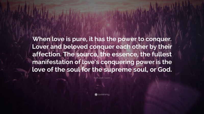 Radhanath Swami Quote: “When love is pure, it has the power to conquer. Lover and beloved conquer each other by their affection. The source, the essence, the fullest manifestation of love’s conquering power is the love of the soul for the supreme soul, or God.”