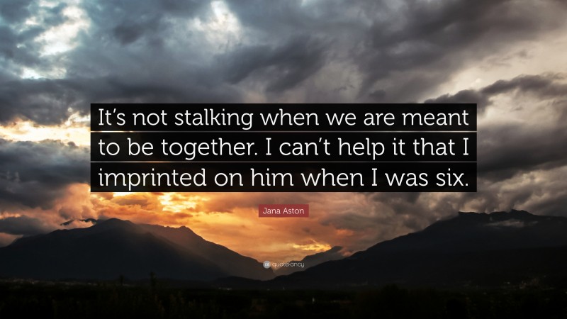 Jana Aston Quote: “It’s not stalking when we are meant to be together. I can’t help it that I imprinted on him when I was six.”