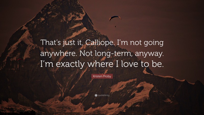 Kristen Proby Quote: “That’s just it, Calliope. I’m not going anywhere. Not long-term, anyway. I’m exactly where I love to be.”