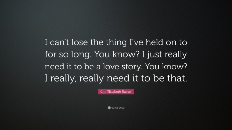 Kate Elizabeth Russell Quote: “I can’t lose the thing I’ve held on to for so long. You know? I just really need it to be a love story. You know? I really, really need it to be that.”