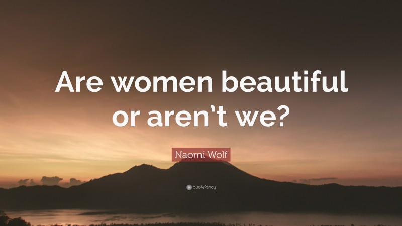 Naomi Wolf Quote: “Are women beautiful or aren’t we?”