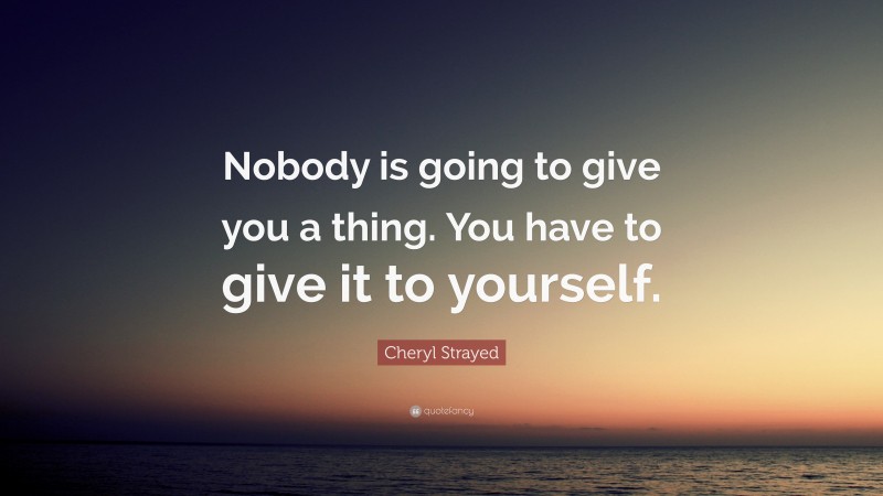 Cheryl Strayed Quote: “Nobody is going to give you a thing. You have to give it to yourself.”