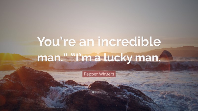 Pepper Winters Quote: “You’re an incredible man.” “I’m a lucky man.”