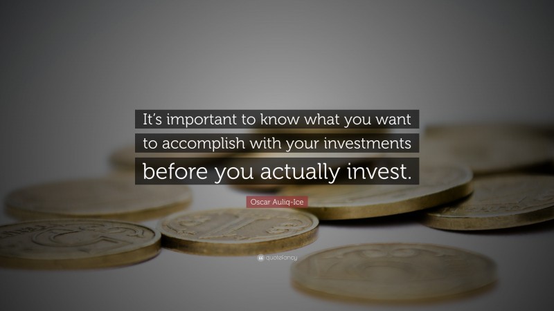 Oscar Auliq-Ice Quote: “It’s important to know what you want to accomplish with your investments before you actually invest.”