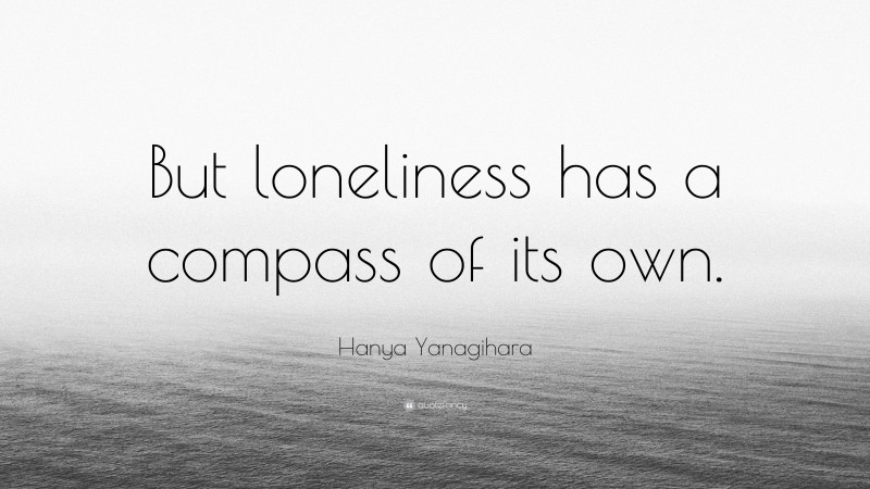 Hanya Yanagihara Quote: “But loneliness has a compass of its own.”