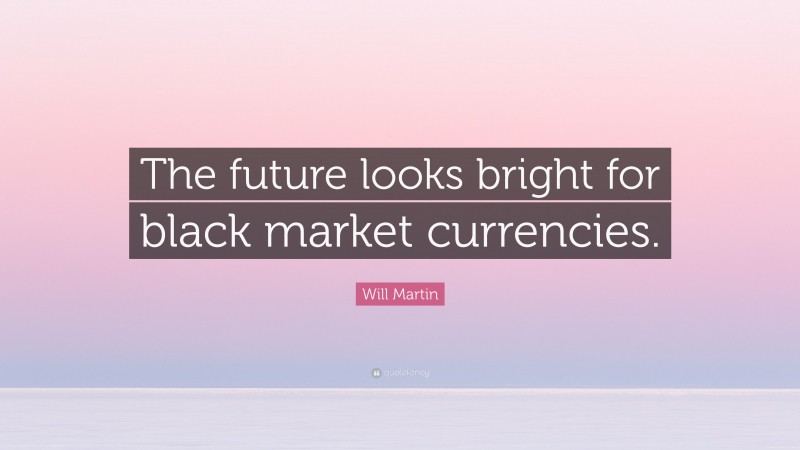 Will Martin Quote: “The future looks bright for black market currencies.”