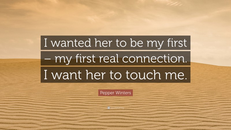 Pepper Winters Quote: “I wanted her to be my first – my first real connection. I want her to touch me.”