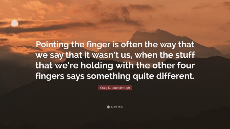 Craig D. Lounsbrough Quote: “Pointing the finger is often the way that we say that it wasn’t us, when the stuff that we’re holding with the other four fingers says something quite different.”