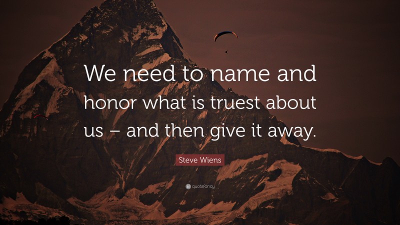 Steve Wiens Quote: “We need to name and honor what is truest about us – and then give it away.”