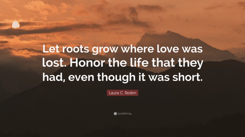 Laura C. Reden Quote: “Let roots grow where love was lost. Honor the life that they had, even though it was short.”