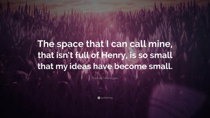 Audrey Niffenegger Quote: “The space that I can call mine, that isn’t full of Henry, is so small that my ideas have become small.”