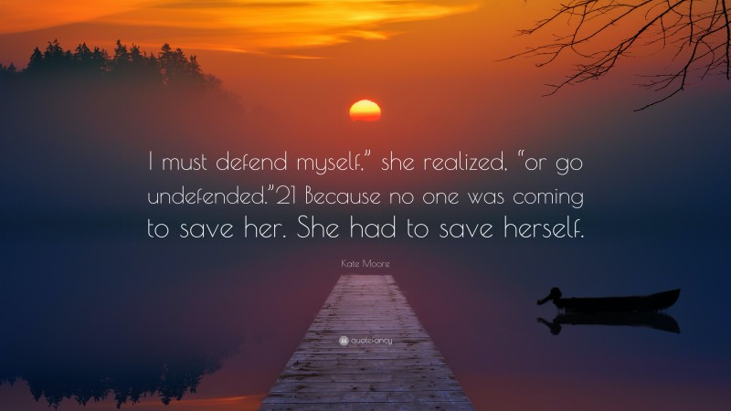 Kate Moore Quote: “I must defend myself,” she realized, “or go undefended.”21 Because no one was coming to save her. She had to save herself.”