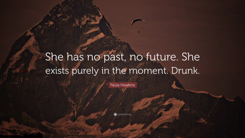 Paula Hawkins Quote: “She has no past, no future. She exists purely in the moment. Drunk.”