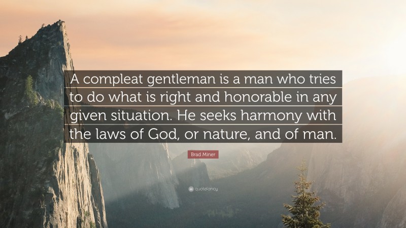 Brad Miner Quote: “A compleat gentleman is a man who tries to do what is right and honorable in any given situation. He seeks harmony with the laws of God, or nature, and of man.”