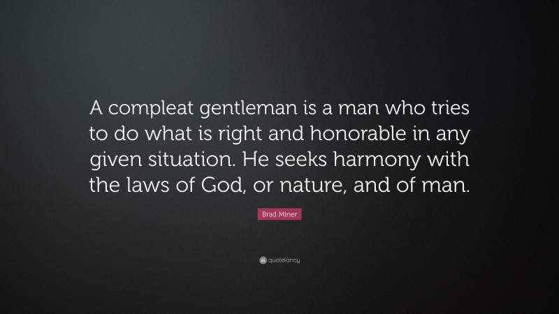 Brad Miner Quote: “A compleat gentleman is a man who tries to do what is right and honorable in any given situation. He seeks harmony with the laws of God, or nature, and of man.”