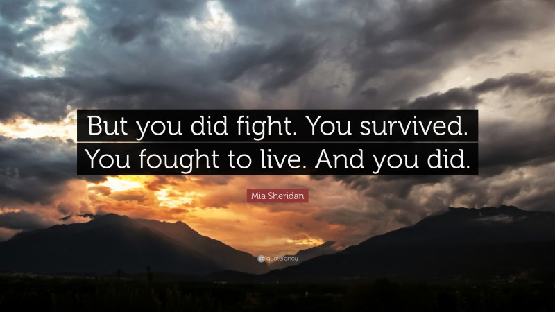 Mia Sheridan Quote: “But you did fight. You survived. You fought to live. And you did.”