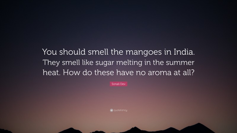 Sonali Dev Quote: “You should smell the mangoes in India. They smell like sugar melting in the summer heat. How do these have no aroma at all?”