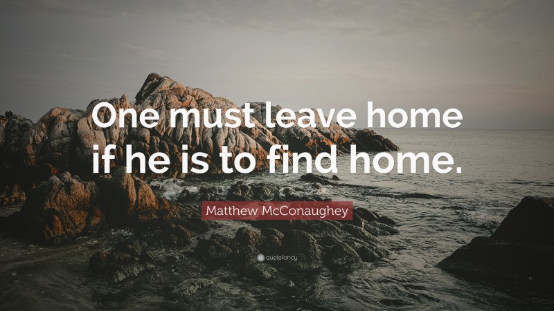 Matthew McConaughey Quote: “One must leave home if he is to find home.”