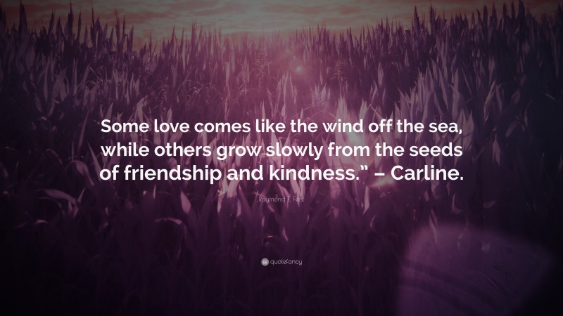 Raymond E. Feist Quote: “Some love comes like the wind off the sea, while others grow slowly from the seeds of friendship and kindness.” – Carline.”