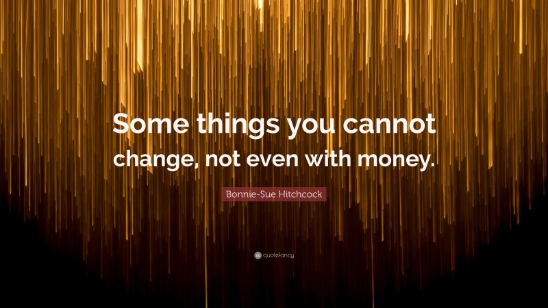 Bonnie-Sue Hitchcock Quote: “Some things you cannot change, not even with money.”