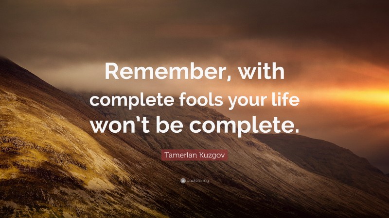Tamerlan Kuzgov Quote: “Remember, with complete fools your life won’t be complete.”