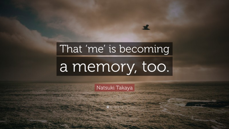 Natsuki Takaya Quote: “That ‘me’ is becoming a memory, too.”